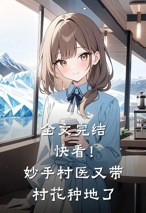 全文完结快看！妙手村医又带村花种地了