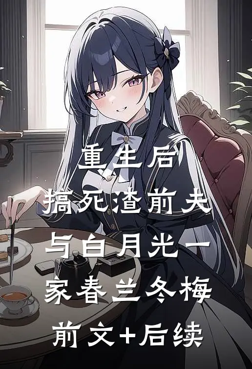 重生后，搞死渣前夫与白月光一家春兰冬梅前文+后续