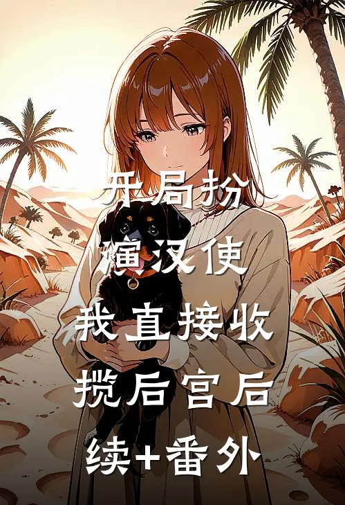 开局扮演汉使，我直接收揽后宫后续+番外