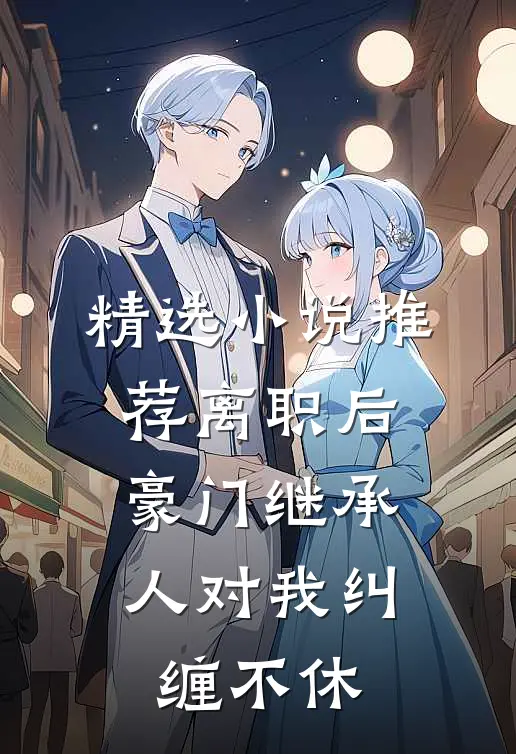 精选小说推荐离职后，豪门继承人对我纠缠不休