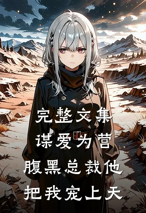 完整文集谋爱为营：腹黑总裁他把我宠上天