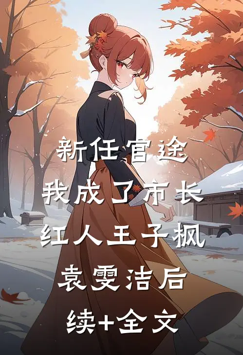 新任官途，我成了市长红人王子枫袁雯洁后续+全文