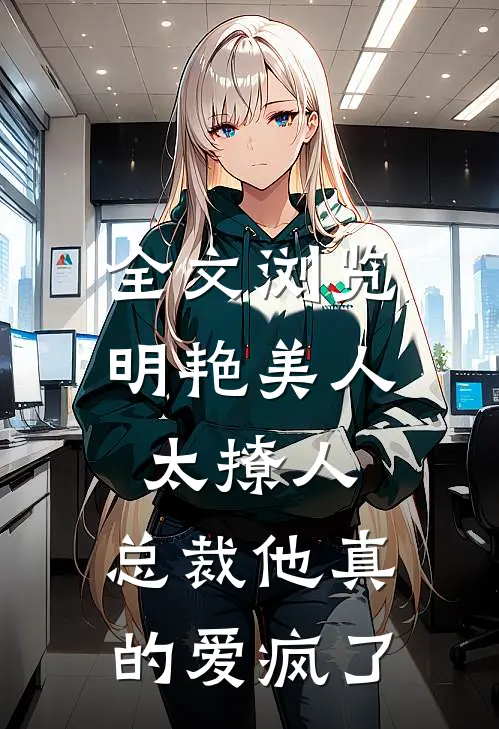全文浏览明艳美人太撩人，总裁他真的爱疯了