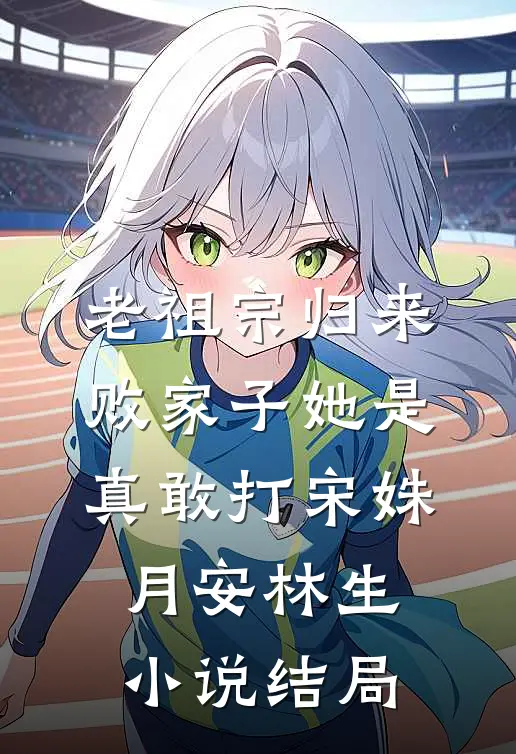 老祖宗归来，败家子她是真敢打宋姝月安林生小说结局