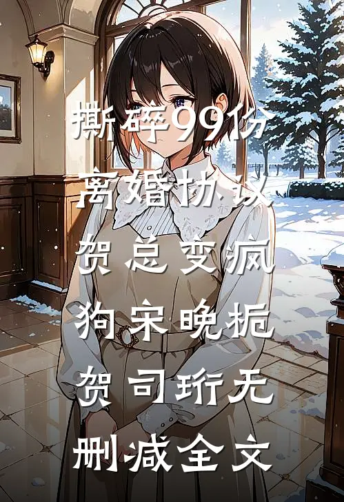 撕碎99份离婚协议，贺总变疯狗宋晚栀贺司珩无删减全文