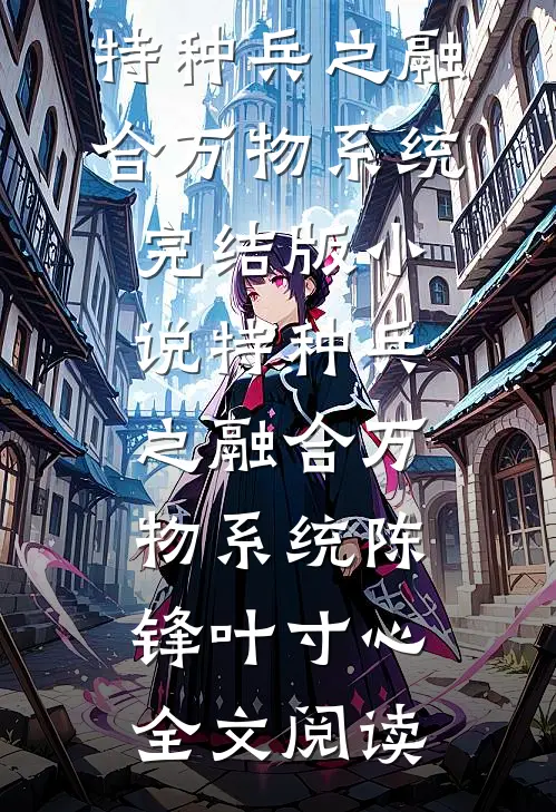 特种兵之融合万物系统完结版小说_特种兵之融合万物系统陈锋叶寸心全文阅读