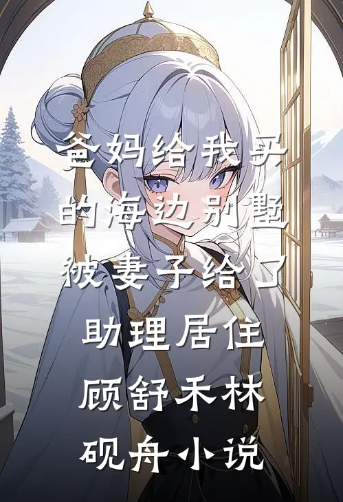 爸妈给我买的海边别墅，被妻子给了助理居住顾舒禾林砚舟小说
