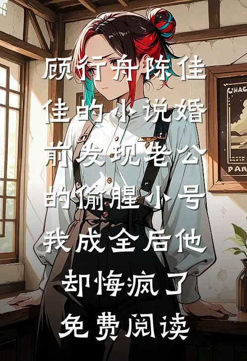 顾行舟陈佳佳的小说婚前发现老公的偷腥小号，我成全后他却悔疯了免费阅读