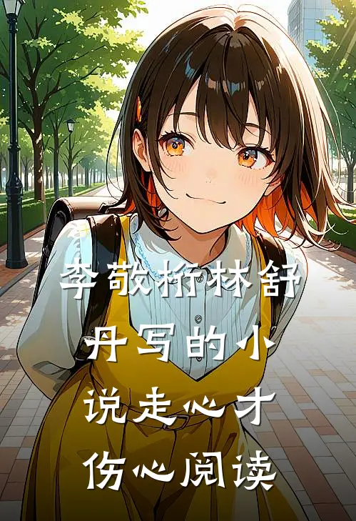 李敬桁林舒丹写的小说走心才伤心阅读