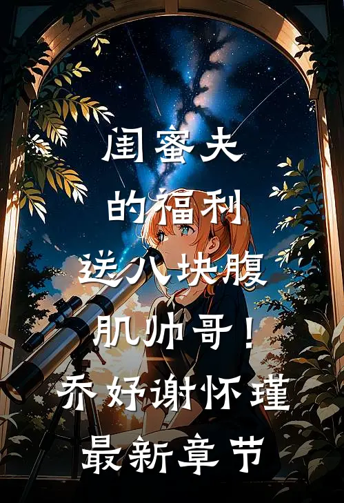 闺蜜夫的福利，送八块腹肌帅哥！乔妤谢怀瑾最新章节