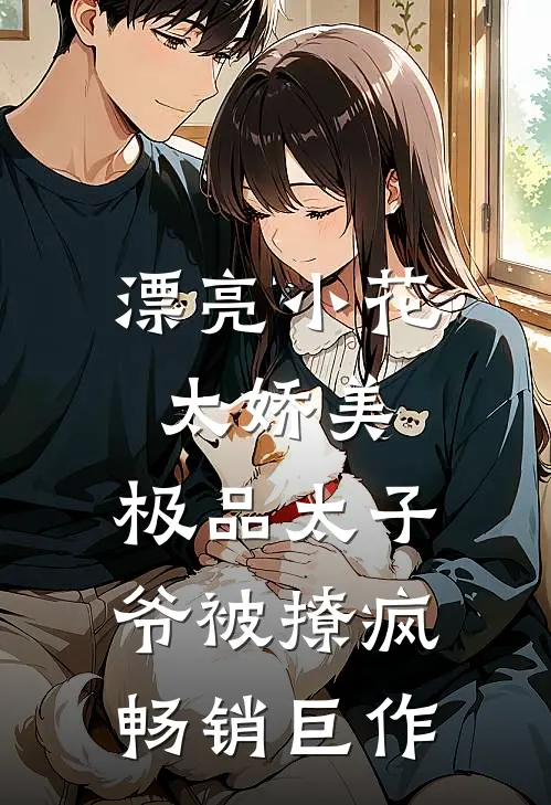 漂亮小花太娇美，极品太子爷被撩疯畅销巨作