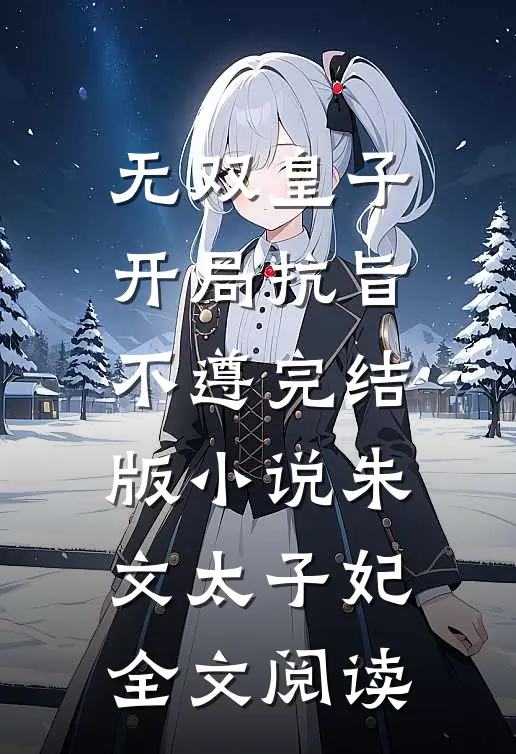 无双皇子，开局抗旨不遵完结版小说_朱文太子妃全文阅读