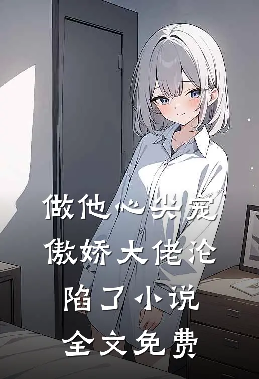 做他心尖宠，傲娇大佬沦陷了小说全文免费