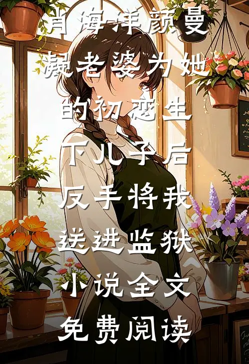 肖海洋颜曼凝老婆为她的初恋生下儿子后，反手将我送进监狱小说全文免费阅读