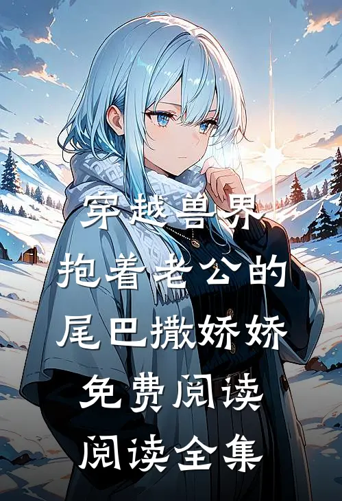 穿越兽界:抱着老公的尾巴撒娇娇免费阅读阅读全集