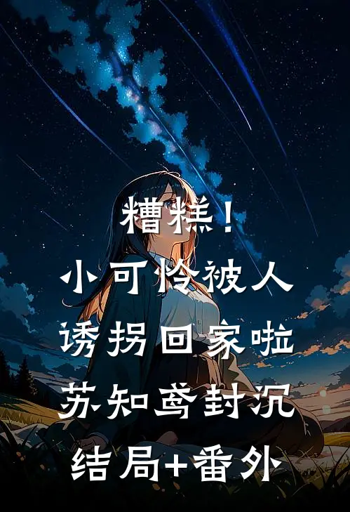 糟糕！小可怜被人诱拐回家啦苏知鸢封沉结局+番外