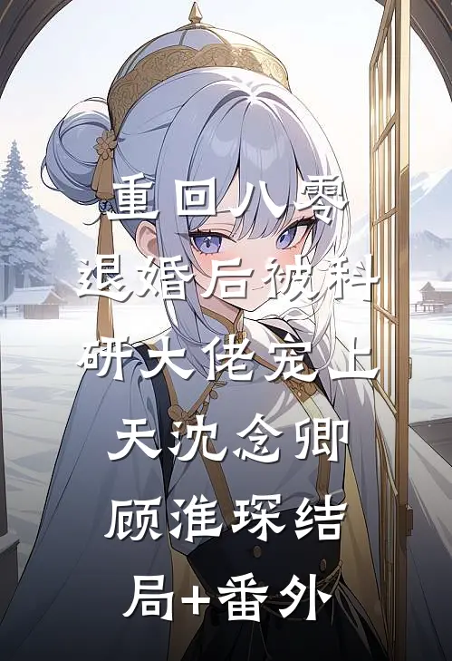 重回八零：退婚后被科研大佬宠上天沈念卿顾淮琛结局+番外