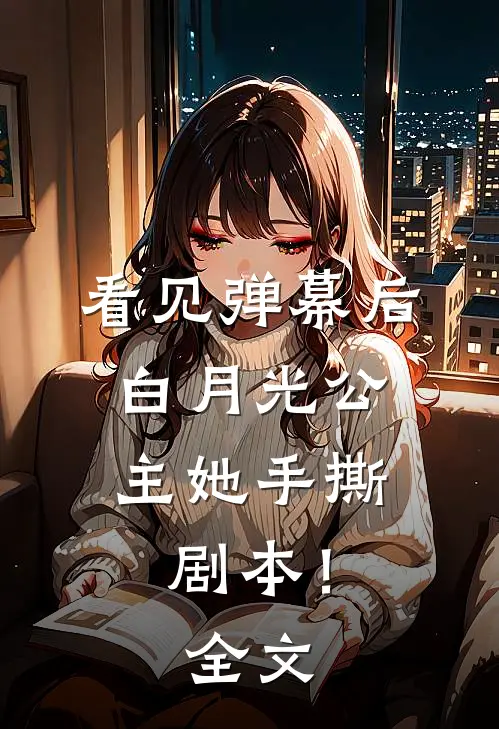 看见弹幕后，白月光公主她手撕剧本！全文
