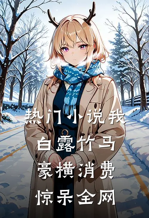 热门小说我，白露竹马，豪横消费惊呆全网