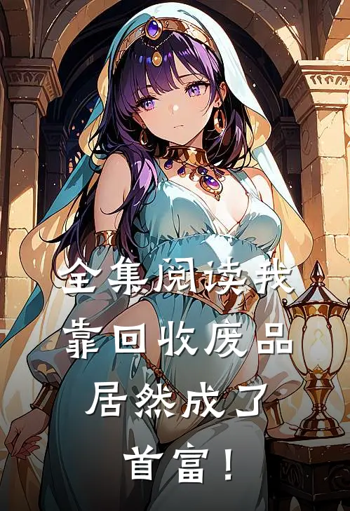 全集阅读我靠回收废品，居然成了首富！