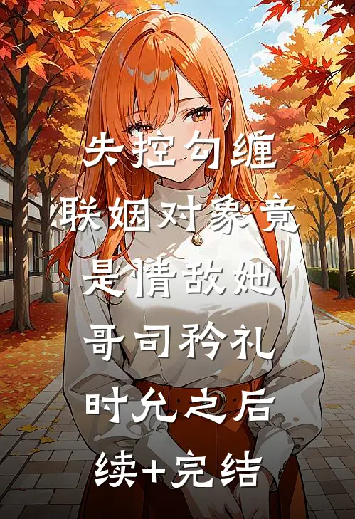失控勾缠：联姻对象竟是情敌她哥司矜礼时允之后续+完结