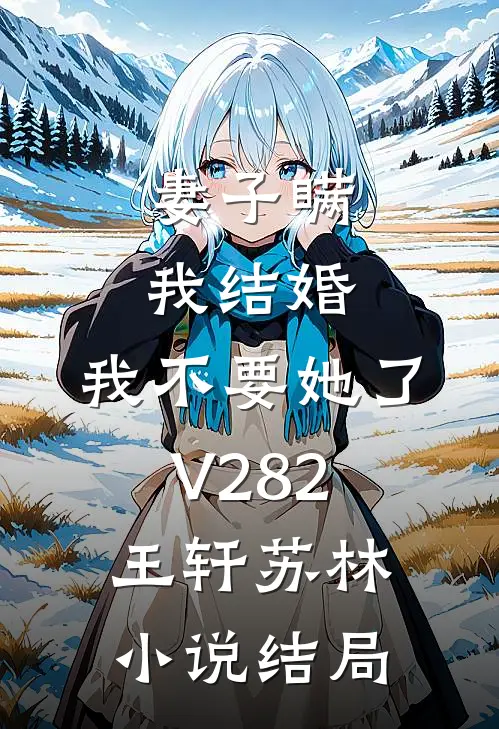 妻子瞒我结婚，我不要她了V282王轩苏林小说结局