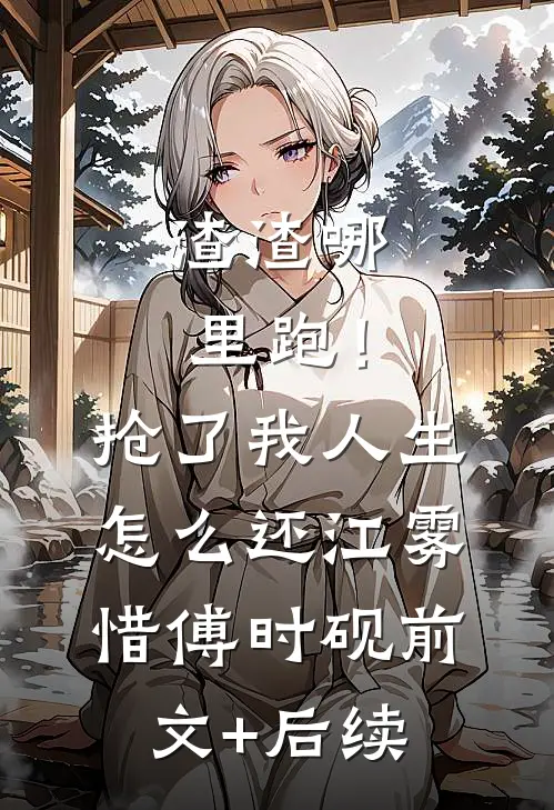 渣渣哪里跑！抢了我人生怎么还江雾惜傅时砚前文+后续