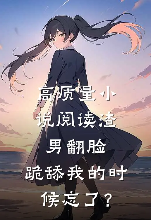 高质量小说阅读渣男翻脸，跪舔我的时候忘了？