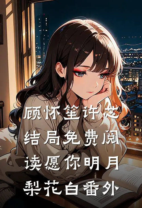 顾怀笙许芯结局免费阅读愿你明月梨花白番外