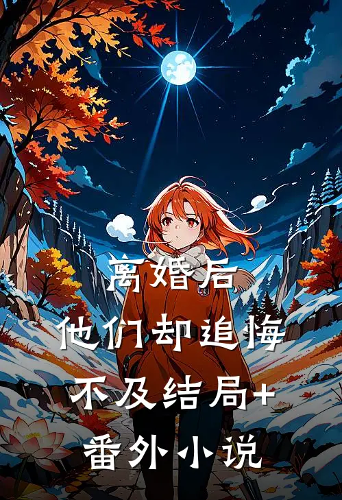 离婚后，他们却追悔不及结局+番外小说