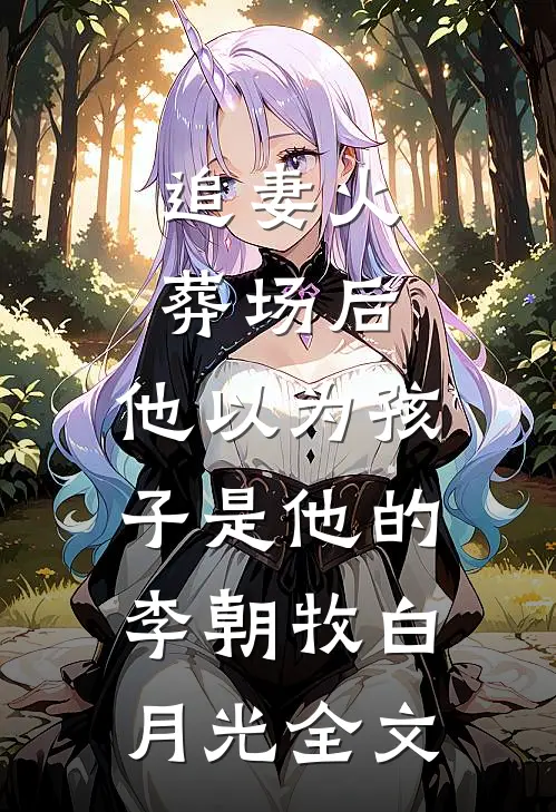 追妻火葬场后，他以为孩子是他的李朝牧白月光全文