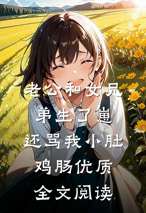 老公和女兄弟生了崽，还骂我小肚鸡肠优质全文阅读