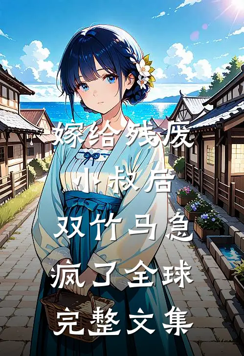 嫁给残废小叔后，双竹马急疯了全球完整文集