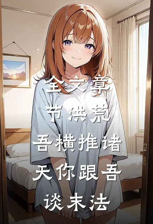 全文章节洪荒，吾横推诸天你跟吾谈末法