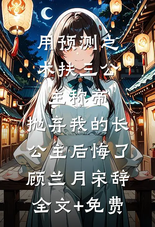 用预测之术扶三公主称帝，抛弃我的长公主后悔了顾兰月宋辞全文+免费