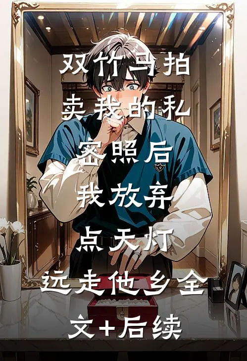 双竹马拍卖我的私密照后，我放弃点天灯，远走他乡全文+后续