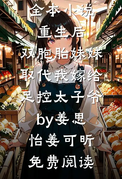 全本小说重生后，双胞胎妹妹取代我嫁给足控太子爷by姜思怡姜可昕免费阅读