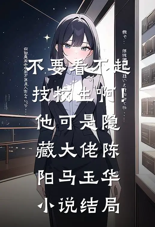 不要看不起技校生啊！他可是隐藏大佬陈阳马玉华小说结局