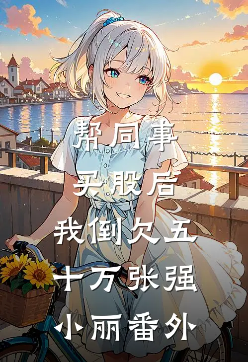 帮同事买股后，我倒欠五十万张强小丽番外