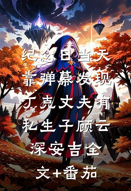 纪念日当天，靠弹幕发现丁克丈夫有私生子顾云深安吉全文+番茄