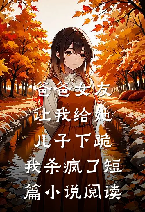 爸爸女友让我给她儿子下跪，我杀疯了短篇小说阅读
