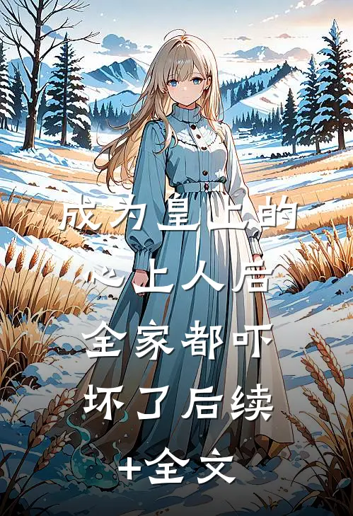 成为皇上的心上人后，全家都吓坏了后续+全文