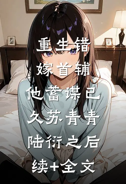 重生错嫁首辅，他蓄谋已久苏青青陆衍之后续+全文