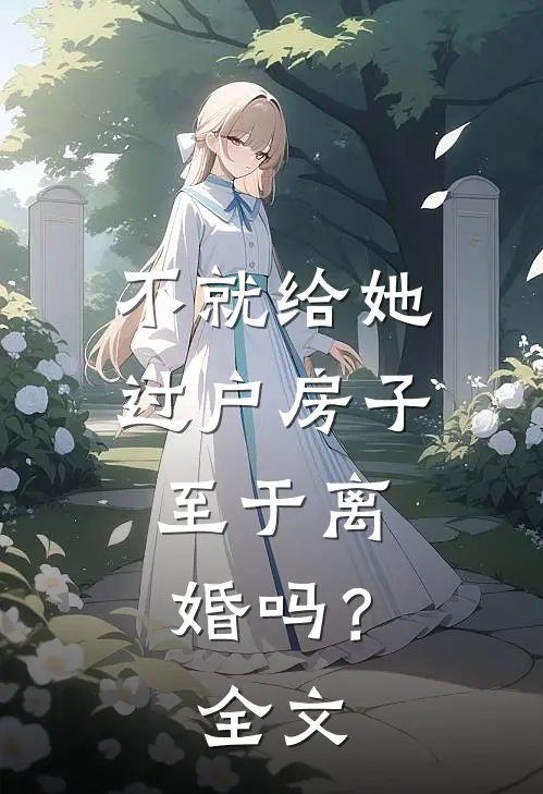 不就给她过户房子，至于离婚吗？全文