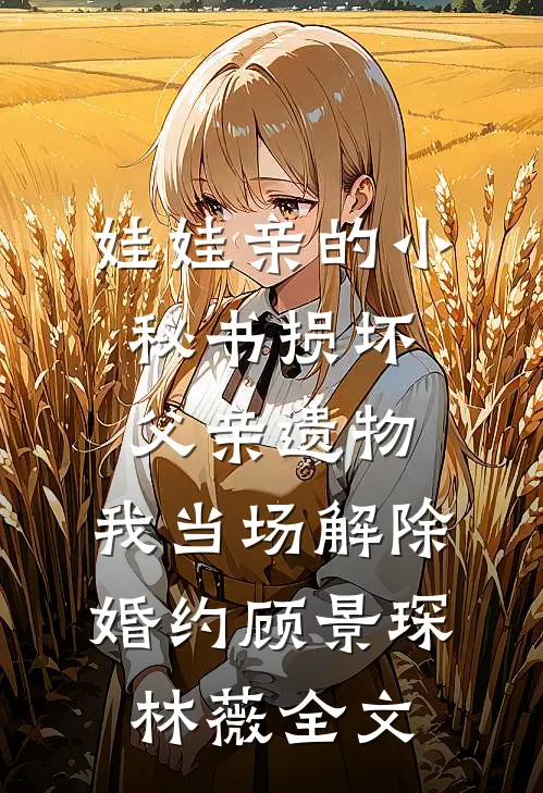 娃娃亲的小秘书损坏父亲遗物，我当场解除婚约顾景琛林薇全文