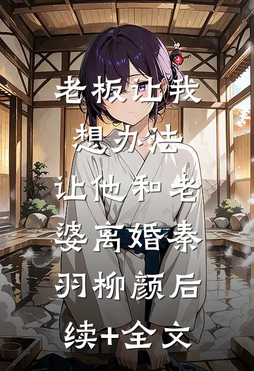 老板让我想办法，让他和老婆离婚秦羽柳颜后续+全文