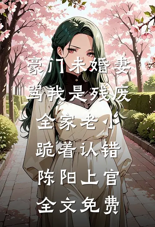 豪门未婚妻骂我是残废，全家老小跪着认错陈阳上官全文免费
