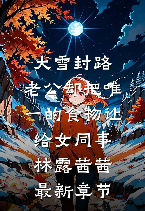 大雪封路，老公却把唯一的食物让给女同事林露茜茜最新章节