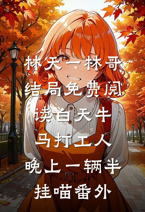 林天一林哥结局免费阅读白天牛马打工人，晚上一辆半挂喵番外