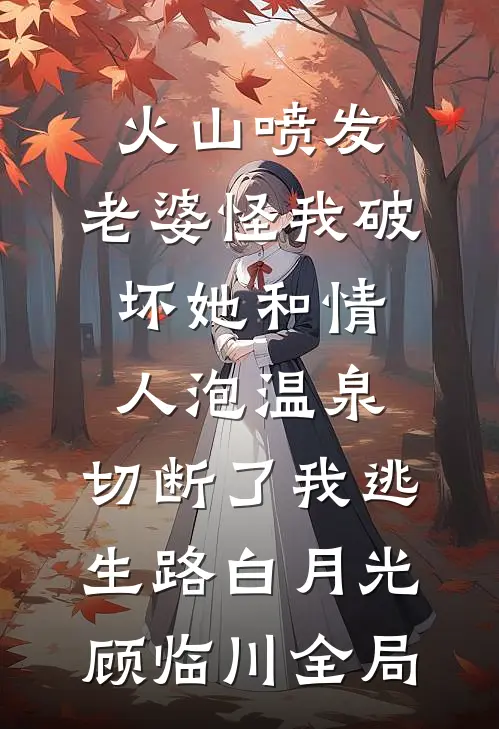 火山喷发，老婆怪我破坏她和情人泡温泉，切断了我逃生路白月光顾临川全局